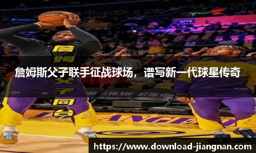 詹姆斯父子联手征战球场，谱写新一代球星传奇