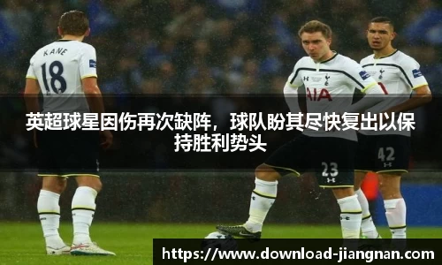 英超球星因伤再次缺阵，球队盼其尽快复出以保持胜利势头