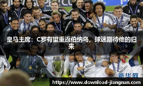 皇马主席：C罗有望重返伯纳乌，球迷期待他的归来