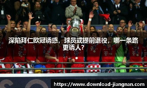 深陷拜仁欧冠诱惑，球员或提前退役，哪一条路更诱人？
