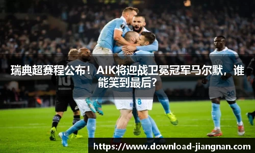 瑞典超赛程公布！AIK将迎战卫冕冠军马尔默，谁能笑到最后？