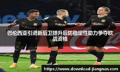 巴伦西亚引进新后卫提升后防稳定性助力争夺欧战资格
