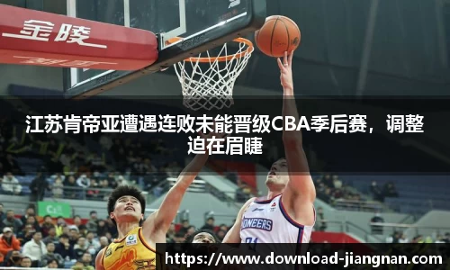 江苏肯帝亚遭遇连败未能晋级CBA季后赛，调整迫在眉睫