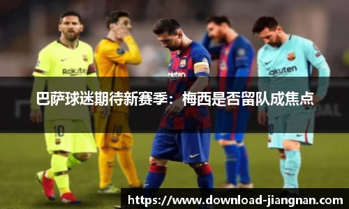 巴萨球迷期待新赛季：梅西是否留队成焦点