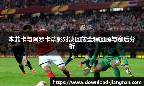本菲卡与阿罗卡精彩对决回放全程回顾与赛后分析