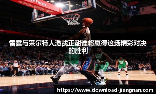 雷霆与采尔特人激战正酣谁将赢得这场精彩对决的胜利