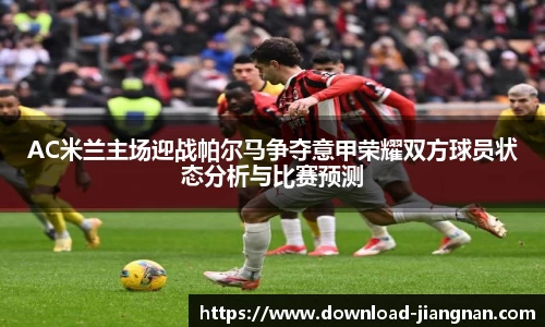 AC米兰主场迎战帕尔马争夺意甲荣耀双方球员状态分析与比赛预测