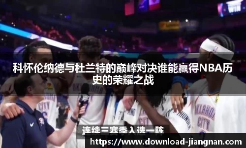 科怀伦纳德与杜兰特的巅峰对决谁能赢得NBA历史的荣耀之战