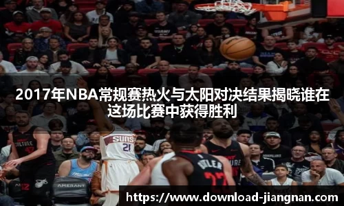 2017年NBA常规赛热火与太阳对决结果揭晓谁在这场比赛中获得胜利