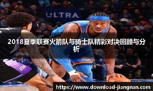 2018夏季联赛火箭队与骑士队精彩对决回顾与分析