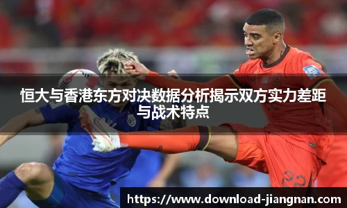 恒大与香港东方对决数据分析揭示双方实力差距与战术特点