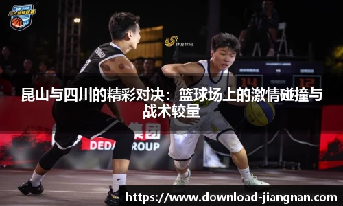 昆山与四川的精彩对决：篮球场上的激情碰撞与战术较量