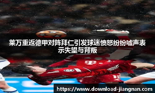 莱万重返德甲对阵拜仁引发球迷愤怒纷纷嘘声表示失望与背叛