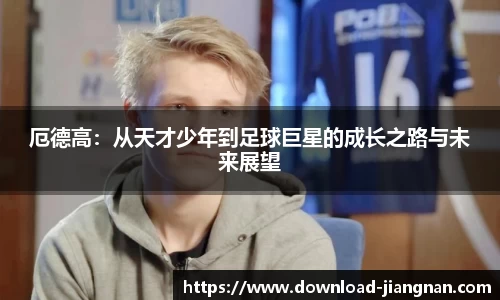 厄德高：从天才少年到足球巨星的成长之路与未来展望