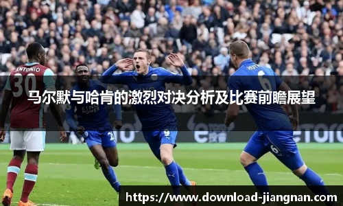 马尔默与哈肯的激烈对决分析及比赛前瞻展望