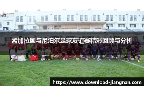 孟加拉国与尼泊尔足球友谊赛精彩回顾与分析