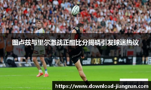 图卢兹与里尔激战正酣比分揭晓引发球迷热议