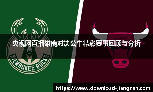 央视网直播雄鹿对决公牛精彩赛事回顾与分析