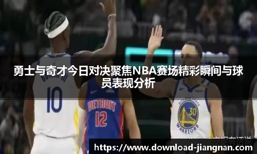 勇士与奇才今日对决聚焦NBA赛场精彩瞬间与球员表现分析