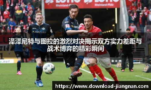 泽泽尼特与图拉的激烈对决揭示双方实力差距与战术博弈的精彩瞬间