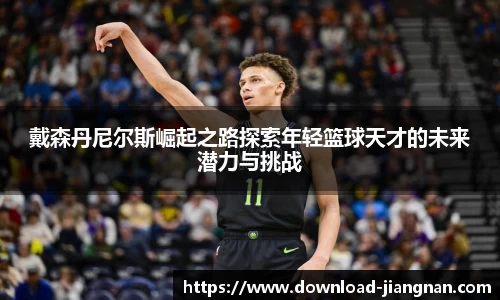 戴森丹尼尔斯崛起之路探索年轻篮球天才的未来潜力与挑战
