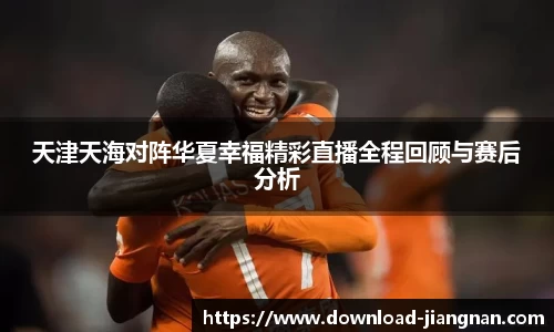 天津天海对阵华夏幸福精彩直播全程回顾与赛后分析