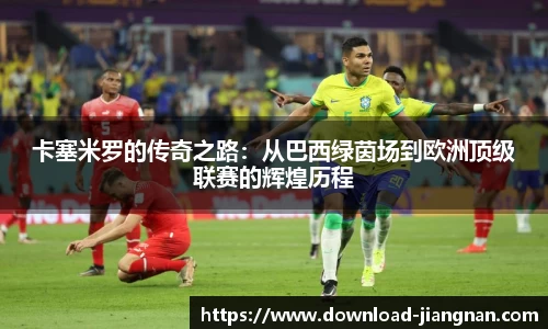 卡塞米罗的传奇之路：从巴西绿茵场到欧洲顶级联赛的辉煌历程