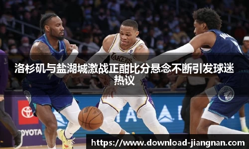 洛杉矶与盐湖城激战正酣比分悬念不断引发球迷热议