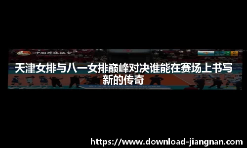 天津女排与八一女排巅峰对决谁能在赛场上书写新的传奇