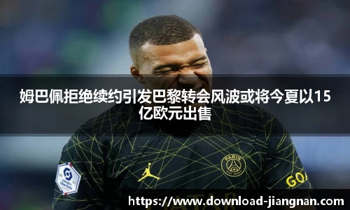 姆巴佩拒绝续约引发巴黎转会风波或将今夏以15亿欧元出售