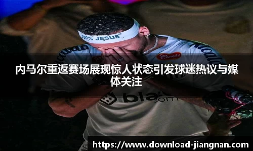 内马尔重返赛场展现惊人状态引发球迷热议与媒体关注