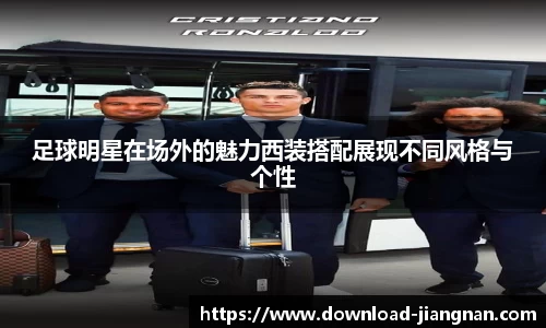 足球明星在场外的魅力西装搭配展现不同风格与个性