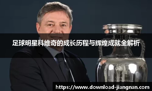 足球明星科维奇的成长历程与辉煌成就全解析