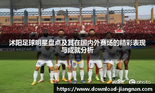 沭阳足球明星盘点及其在国内外赛场的精彩表现与成就分析