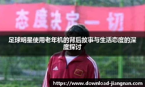 足球明星使用老年机的背后故事与生活态度的深度探讨