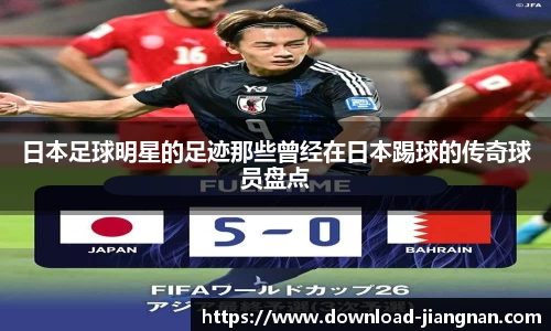 日本足球明星的足迹那些曾经在日本踢球的传奇球员盘点